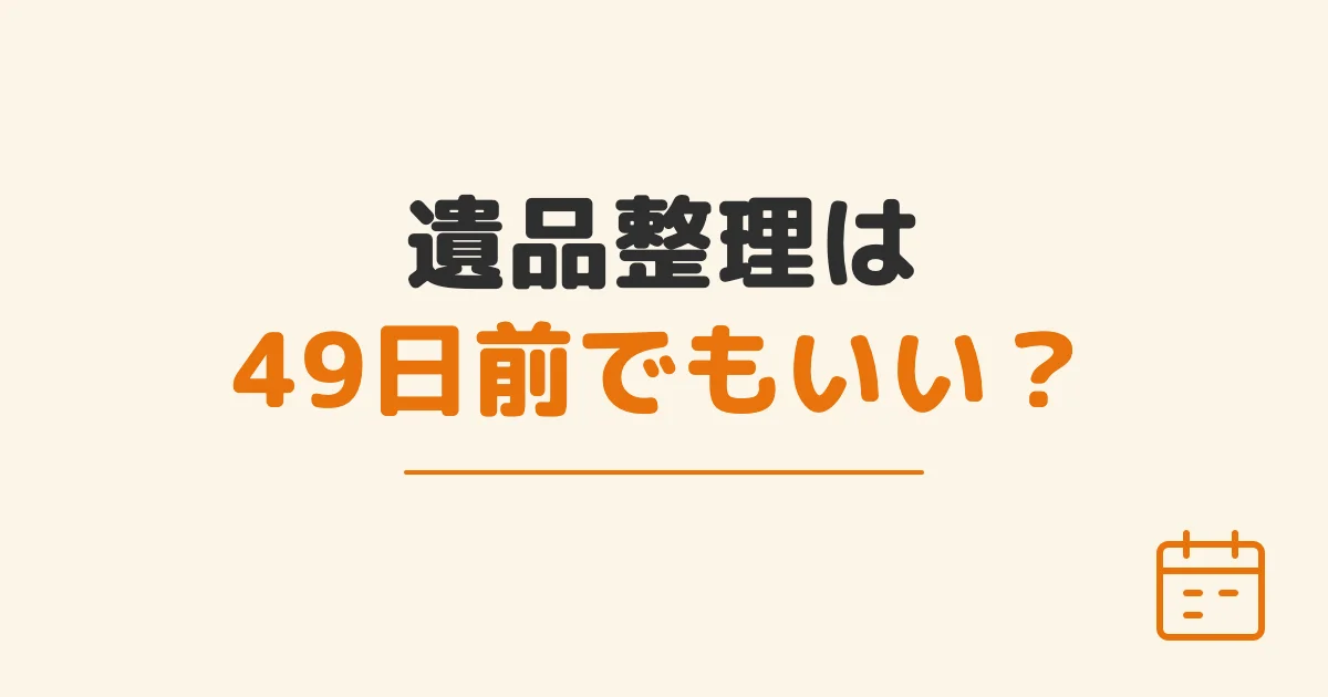 遺品整理は49日前でもいい？