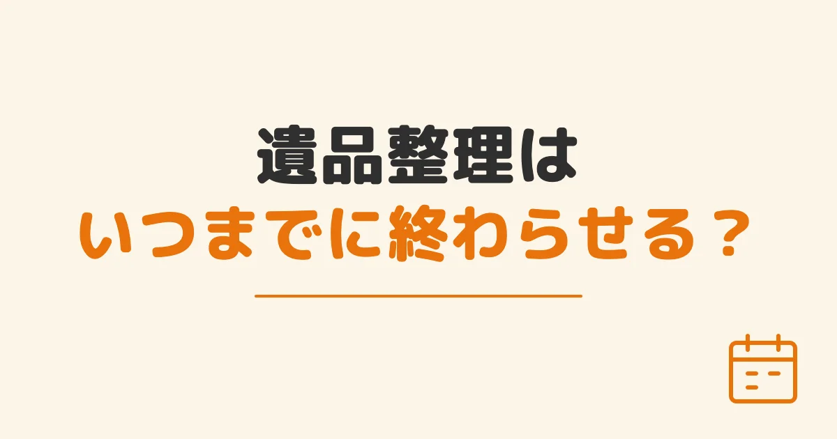 遺品整理はいつまでに終わらせる？
