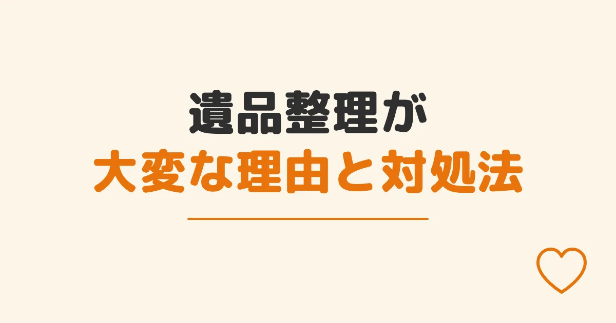 遺品整理が大変な理由と対処法